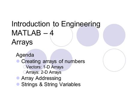 Introduction to Engineering MATLAB – 4 Arrays Agenda Creating arrays of numbers  Vectors: 1-D Arrays  Arrays: 2-D Arrays Array Addressing Strings & String.