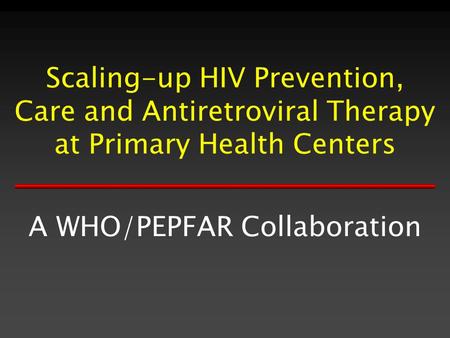 Scaling-up HIV Prevention, Care and Antiretroviral Therapy at Primary Health Centers A WHO/PEPFAR Collaboration.