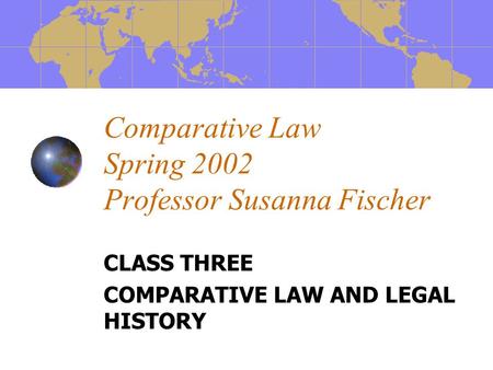 Comparative Law Spring 2002 Professor Susanna Fischer CLASS THREE COMPARATIVE LAW AND LEGAL HISTORY.