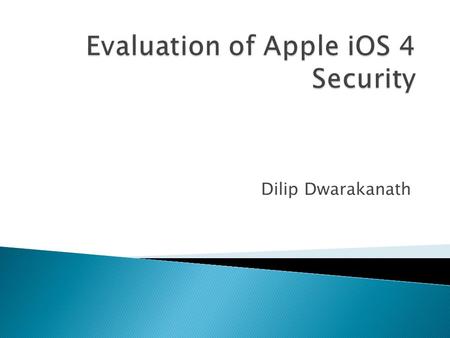 Dilip Dwarakanath.  The topic I’m about to present was taken from a paper titled “Apple iOS 4 Security Evaluation” written by Dino A Dai Zovi.  Dino.