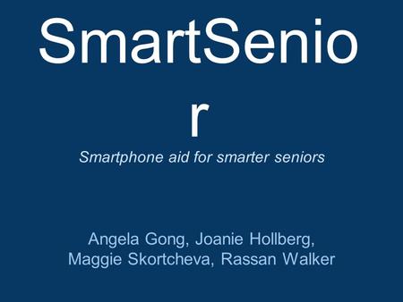 SmartSenio r Angela Gong, Joanie Hollberg, Maggie Skortcheva, Rassan Walker Smartphone aid for smarter seniors.