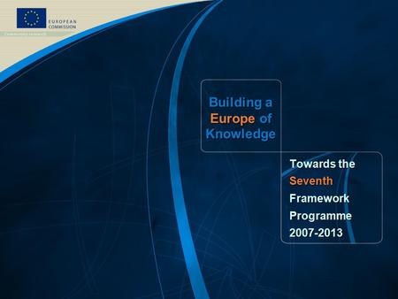 FP7 /1 EUROPEAN COMMISSION - DG Research Building a Europe of Knowledge Towards the SeventhFrameworkProgramme2007-2013.