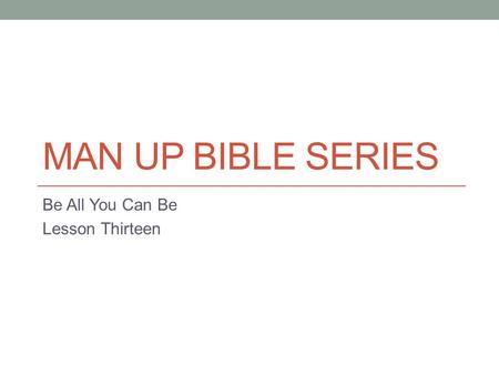 MAN UP BIBLE SERIES Be All You Can Be Lesson Thirteen.