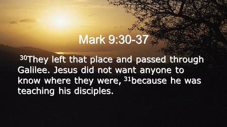 Mark 9:30-37 30 They left that place and passed through Galilee. Jesus did not want anyone to know where they were, 31 because he was teaching his disciples.