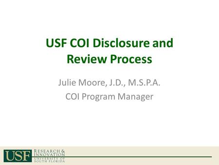 USF COI Disclosure and Review Process Julie Moore, J.D., M.S.P.A. COI Program Manager.