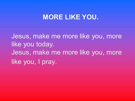 MORE LIKE YOU. Jesus, make me more like you, more like you today. Jesus, make me more like you, more like you, I pray.