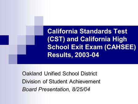 California Standards Test (CST) and California High School Exit Exam (CAHSEE) Results, 2003-04 Oakland Unified School District Division of Student Achievement.