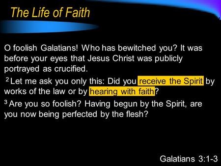 The Life of Faith O foolish Galatians! Who has bewitched you? It was before your eyes that Jesus Christ was publicly portrayed as crucified. 2 Let me ask.
