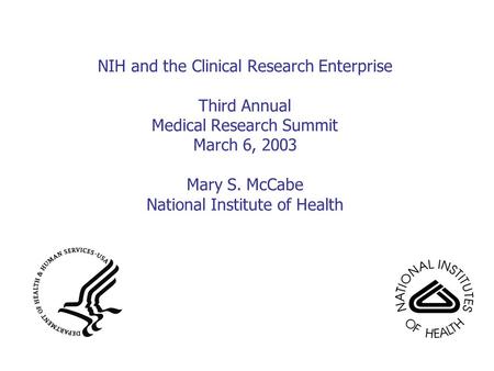 NIH and the Clinical Research Enterprise Third Annual Medical Research Summit March 6, 2003 Mary S. McCabe National Institute of Health.