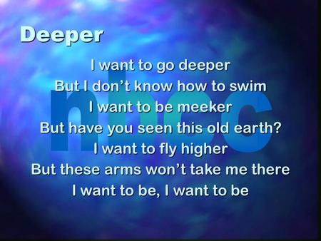 Deeper I want to go deeper But I don’t know how to swim I want to be meeker But have you seen this old earth? I want to fly higher But these arms won’t.