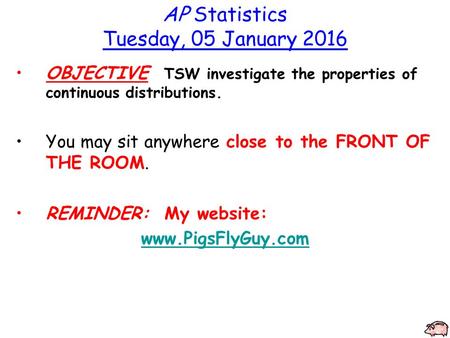 AP Statistics Tuesday, 05 January 2016 OBJECTIVE TSW investigate the properties of continuous distributions. You may sit anywhere close to the FRONT OF.