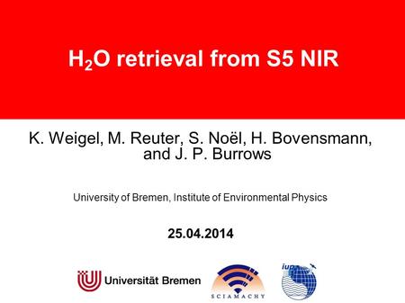 H 2 O retrieval from S5 NIR K. Weigel, M. Reuter, S. Noël, H. Bovensmann, and J. P. Burrows University of Bremen, Institute of Environmental Physics 25.04.2014.