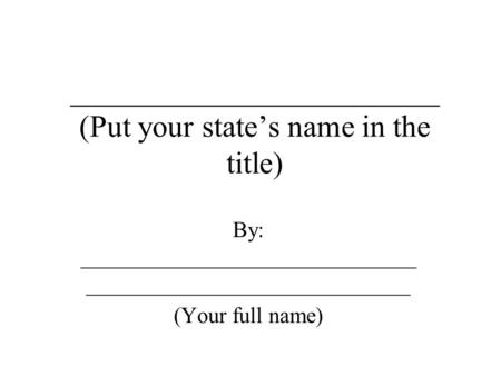 ________________________ (Put your state’s name in the title) By: ______________________________ _____________________________ (Your full name)