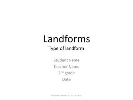 Landforms Type of landform Student Name Teacher Name 2 nd grade Date Template Created by: Mrs. A. Scott.