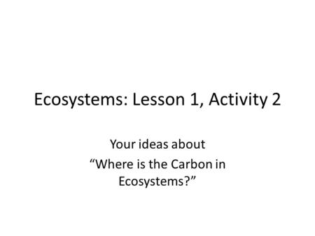 Ecosystems: Lesson 1, Activity 2 Your ideas about “Where is the Carbon in Ecosystems?”