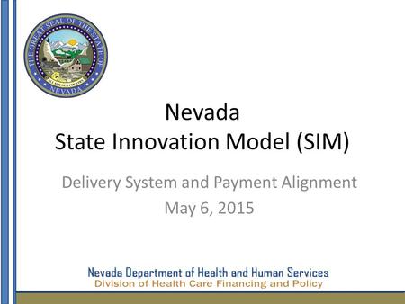 Nevada State Innovation Model (SIM) Delivery System and Payment Alignment May 6, 2015 1.