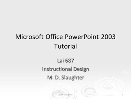M. D. Slaughter1 Microsoft Office PowerPoint 2003 Tutorial Lai 687 Instructional Design M. D. Slaughter.