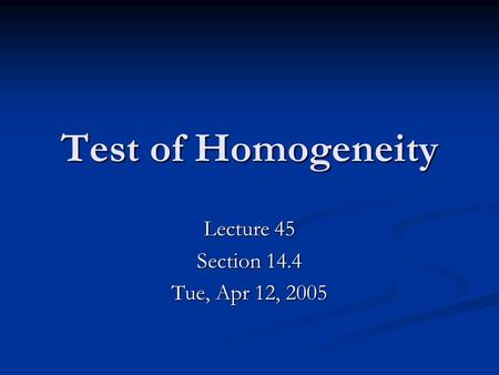Test of Homogeneity Lecture 45 Section 14.4 Tue, Apr 12, 2005.