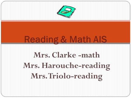 Mrs. Clarke -math Mrs. Harouche-reading Mrs. Triolo-reading Reading & Math AIS.