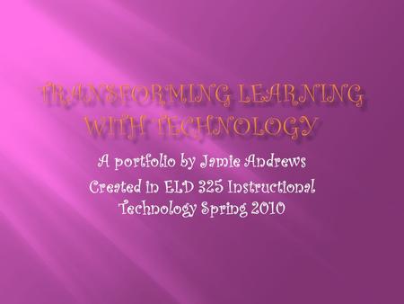 A portfolio by Jamie Andrews Created in ELD 325 Instructional Technology Spring 2010.