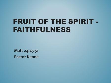 FRUIT OF THE SPIRIT - FAITHFULNESS Matt 24:45-51 Pastor Keone.