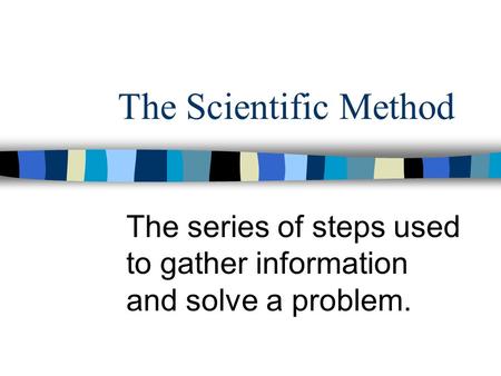 The Scientific Method The series of steps used to gather information and solve a problem.