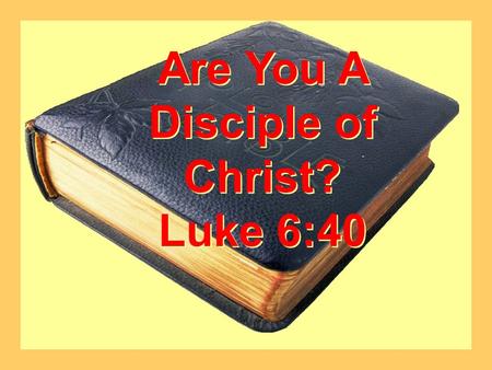 Are You A Disciple of Christ? Luke 6:40 Are You A Disciple of Christ? Luke 6:40.