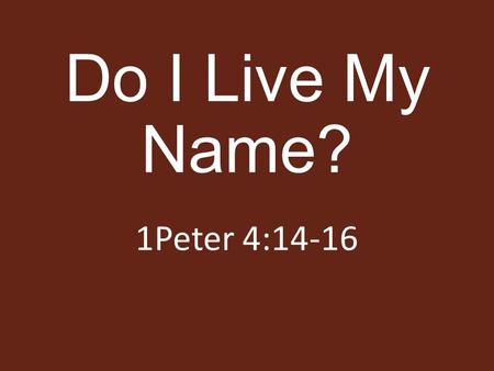 Do I Live My Name? 1Peter 4:14-16. Live Like I Am A... Christian Disciple Member Child Slave 1Peter 4:16 James 2:7.