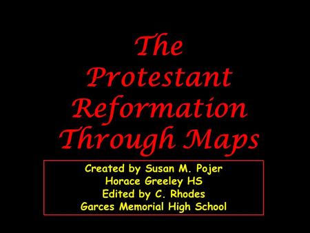 The Protestant Reformation Through Maps Created by Susan M. Pojer Horace Greeley HS Edited by C. Rhodes Garces Memorial High School.