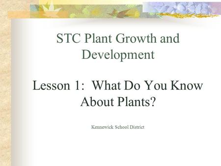 STC Plant Growth and Development Lesson 1: What Do You Know About Plants? Kennewick School District.