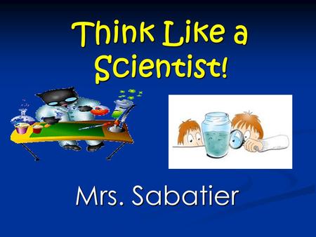 Think Like a Scientist! Mrs. Sabatier. THE SCIENTIFIC METHOD THE SCIENTIFIC METHOD The process, or steps scientists use to gather information and answer.
