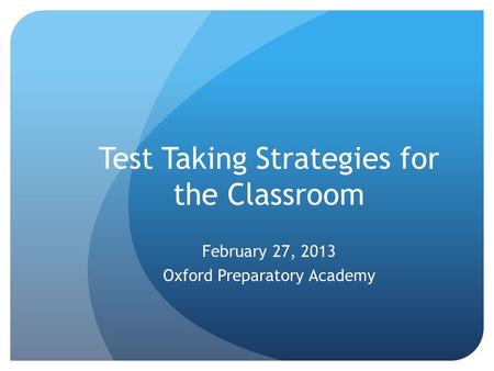 Test Taking Strategies for the Classroom February 27, 2013 Oxford Preparatory Academy.