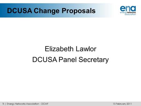 DCUSA Change Proposals Elizabeth Lawlor DCUSA Panel Secretary 15 February 2011 1 | Energy Networks Association - DCMF.