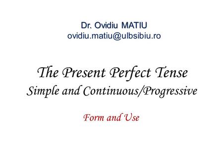 The Present Perfect Tense Simple and Continuous/Progressive Form and Use Dr. Ovidiu MATIU