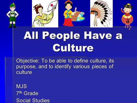 All People Have a Culture Objective: To be able to define culture, its purpose, and to identify various pieces of culture MJS 7 th Grade Social Studies.