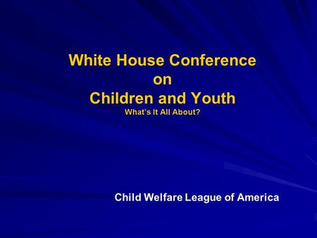 White House Conference on Children and Youth What’s It All About? Child Welfare League of America.