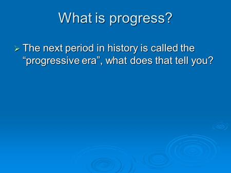 What is progress?  The next period in history is called the “progressive era”, what does that tell you?