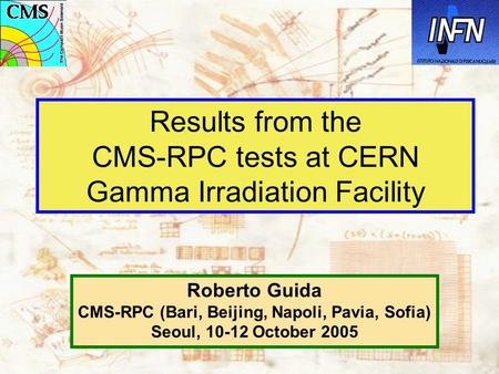 Results from the CMS-RPC tests at CERN Gamma Irradiation Facility Roberto Guida CMS-RPC (Bari, Beijing, Napoli, Pavia, Sofia) Seoul, 10-12 October 2005.