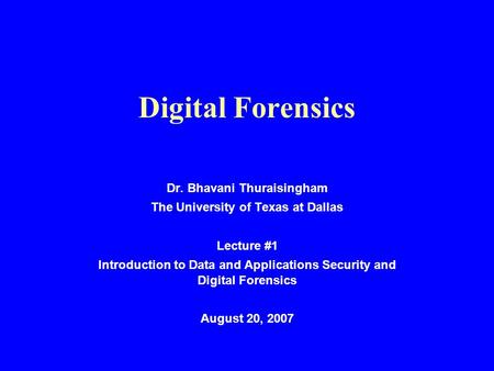 Digital Forensics Dr. Bhavani Thuraisingham The University of Texas at Dallas Lecture #1 Introduction to Data and Applications Security and Digital Forensics.