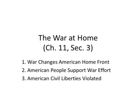 The War at Home (Ch. 11, Sec. 3) 1. War Changes American Home Front 2. American People Support War Effort 3. American Civil Liberties Violated.