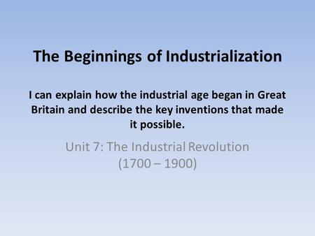 The Beginnings of Industrialization I can explain how the industrial age began in Great Britain and describe the key inventions that made it possible.