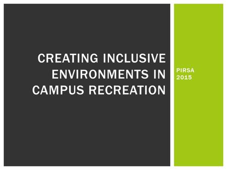 PIRSA 2015 CREATING INCLUSIVE ENVIRONMENTS IN CAMPUS RECREATION.