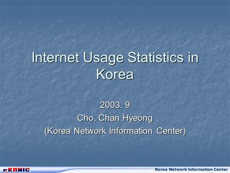 Korea Network Information Center Internet Usage Statistics in Korea 2003. 9 Cho, Chan Hyeong (Korea Network Information Center)