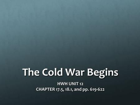 The Cold War Begins HWH UNIT 12 CHAPTER 17.5, 18.1, and pp. 619-622.