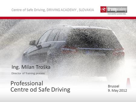 Centre of Safe Driving, DRIVING ACADEMY, SLOVAKIA Professional Centre od Safe Driving Ing. Milan Troška Director of Training process 9. May 2012 Brussel.
