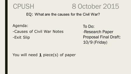 CPUSH 8 October 2015 To Do: -Research Paper Proposal Final Draft: 10/9 (Friday) EQ: What are the causes for the Civil War? Agenda: -Causes of Civil War.