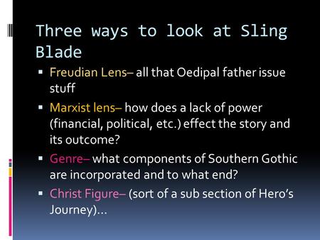 Three ways to look at Sling Blade  Freudian Lens– all that Oedipal father issue stuff  Marxist lens– how does a lack of power (financial, political,