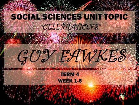 SOCIAL SCIENCES UNIT TOPIC “CELEBRATIONS” GUY FAWKES TERM 4 WEEK 1-5.