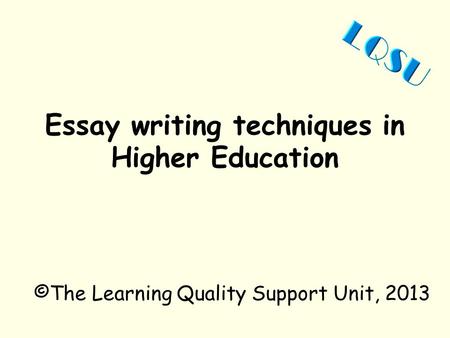 Essay writing techniques in Higher Education ©The Learning Quality Support Unit, 2013.