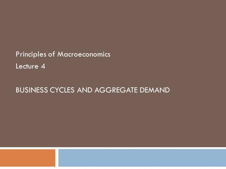 Principles of Macroeconomics Lecture 4 BUSINESS CYCLES AND AGGREGATE DEMAND.